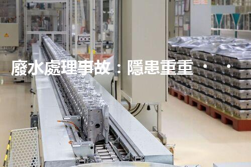 廢水處理事故：隱患重重，環(huán)境何去何從？